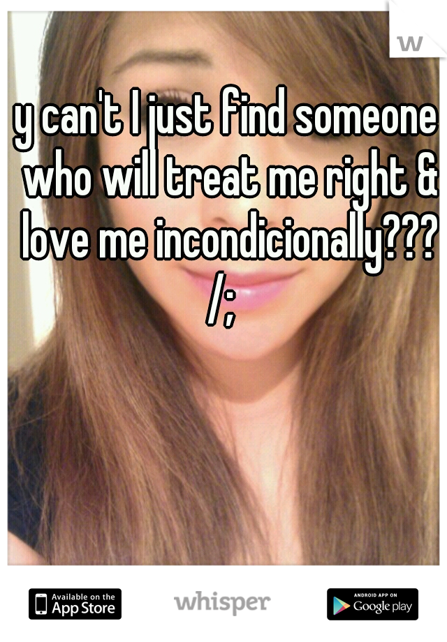 y can't I just find someone who will treat me right & love me incondicionally??? /;  