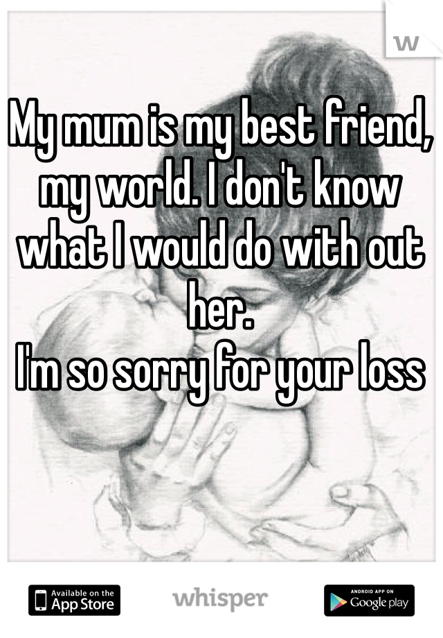 My mum is my best friend, my world. I don't know what I would do with out her.
I'm so sorry for your loss 