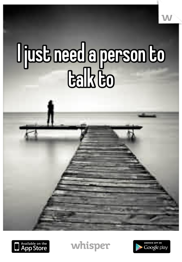 I just need a person to talk to