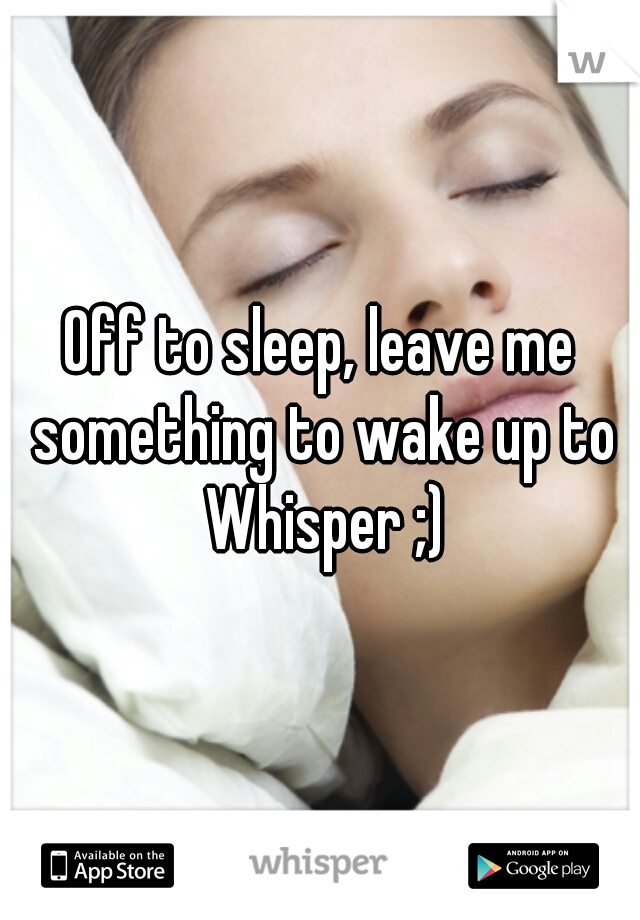 Off to sleep, leave me something to wake up to Whisper ;)