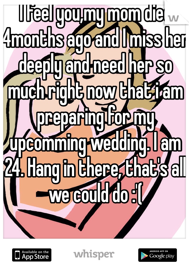 I feel you,my mom died 4months ago and I miss her deeply and need her so much right now that i am preparing for my upcomming wedding. I am 24. Hang in there, that's all we could do :'( 