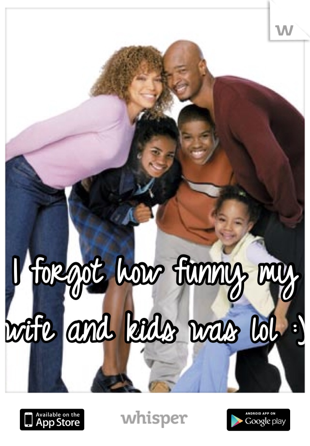 I forgot how funny my wife and kids was lol :)