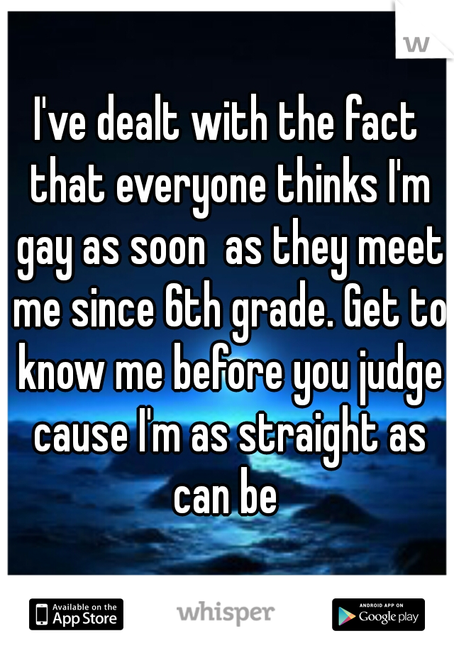 I've dealt with the fact that everyone thinks I'm gay as soon  as they meet me since 6th grade. Get to know me before you judge cause I'm as straight as can be 