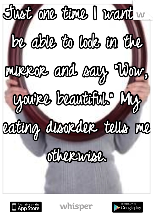 Just one time I want to be able to look in the mirror and say "Wow, you're beautiful." My eating disorder tells me otherwise.