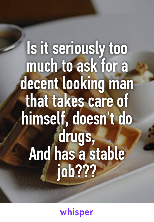 Is it seriously too much to ask for a decent looking man that takes care of himself, doesn't do drugs,
And has a stable job???