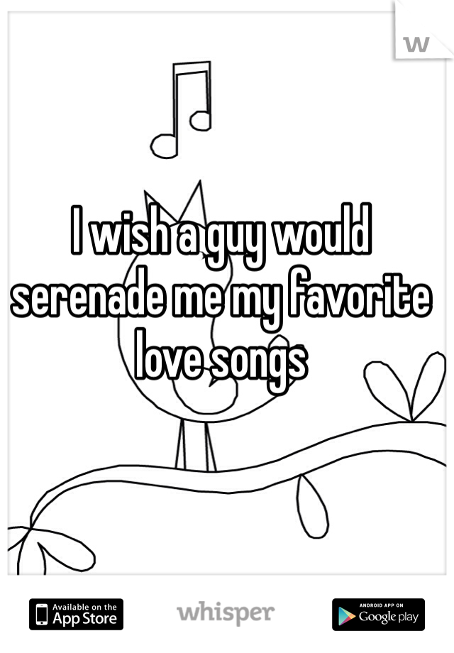 I wish a guy would serenade me my favorite love songs 