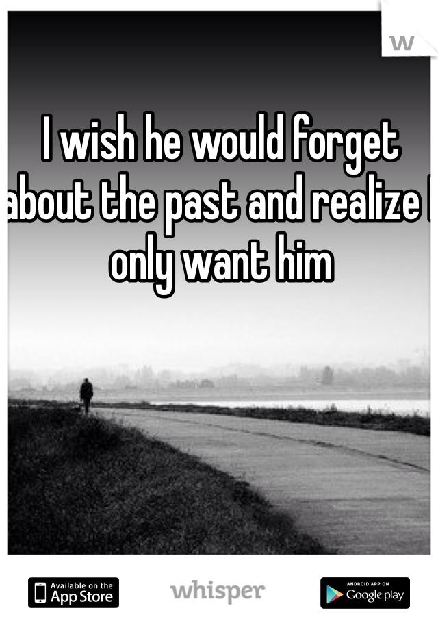 I wish he would forget about the past and realize I only want him 