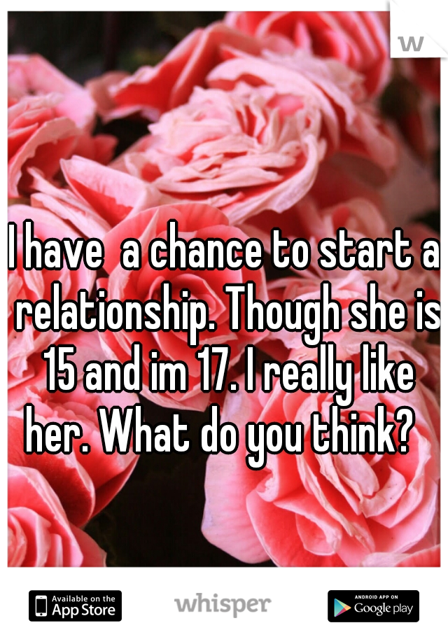 I have  a chance to start a relationship. Though she is 15 and im 17. I really like her. What do you think?  