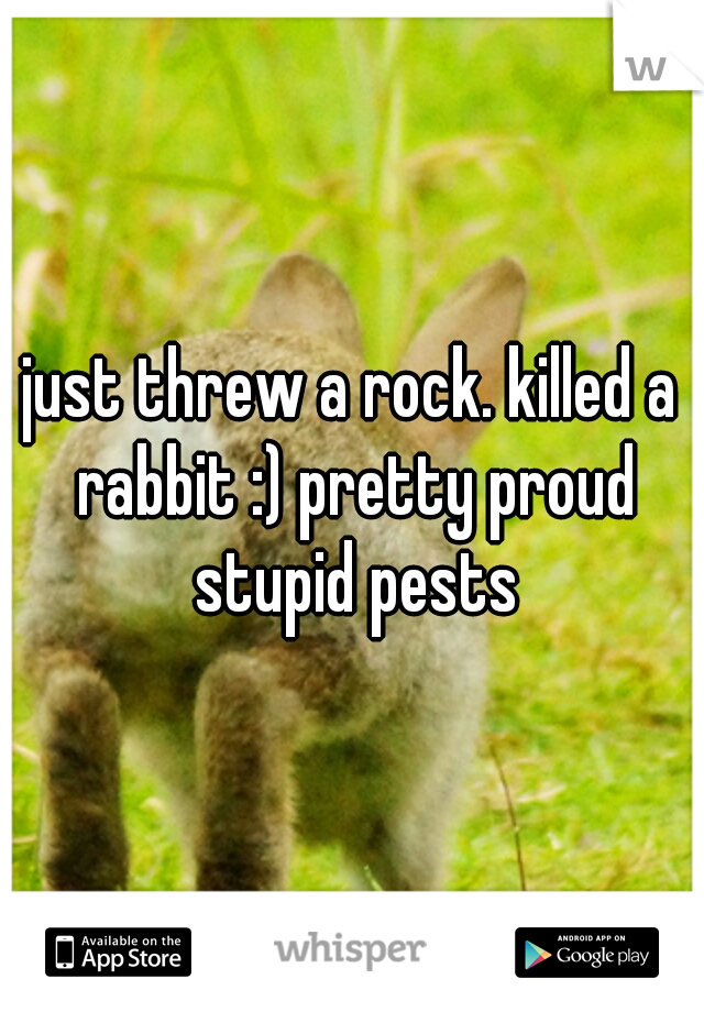 just threw a rock. killed a rabbit :) pretty proud stupid pests