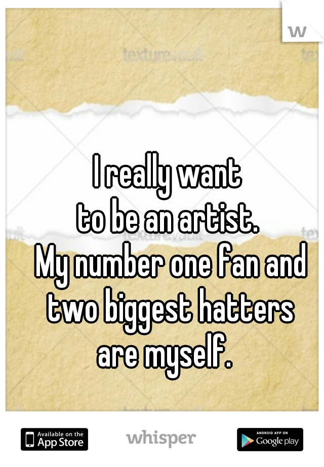 I really want 
to be an artist. 
My number one fan and two biggest hatters 
are myself.  