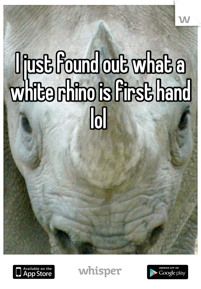 I just found out what a white rhino is first hand lol 