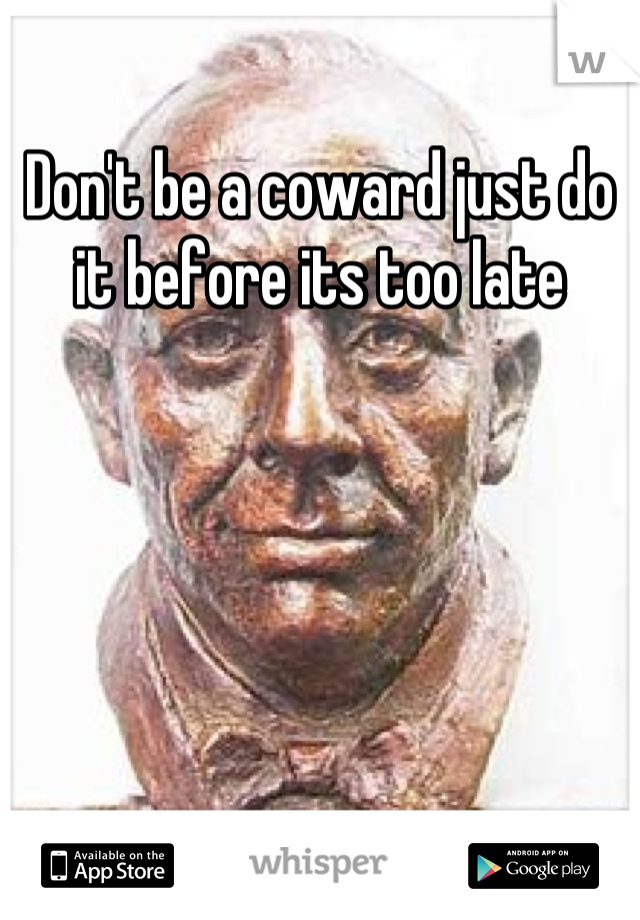 Don't be a coward just do it before its too late