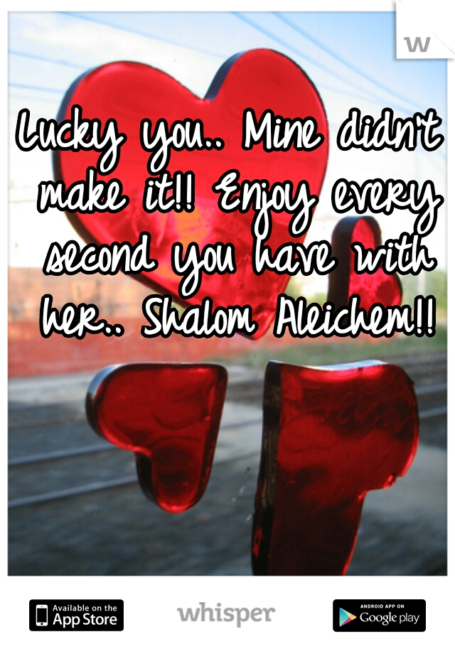 Lucky you.. Mine didn't make it!! Enjoy every second you have with her.. Shalom Aleichem!!