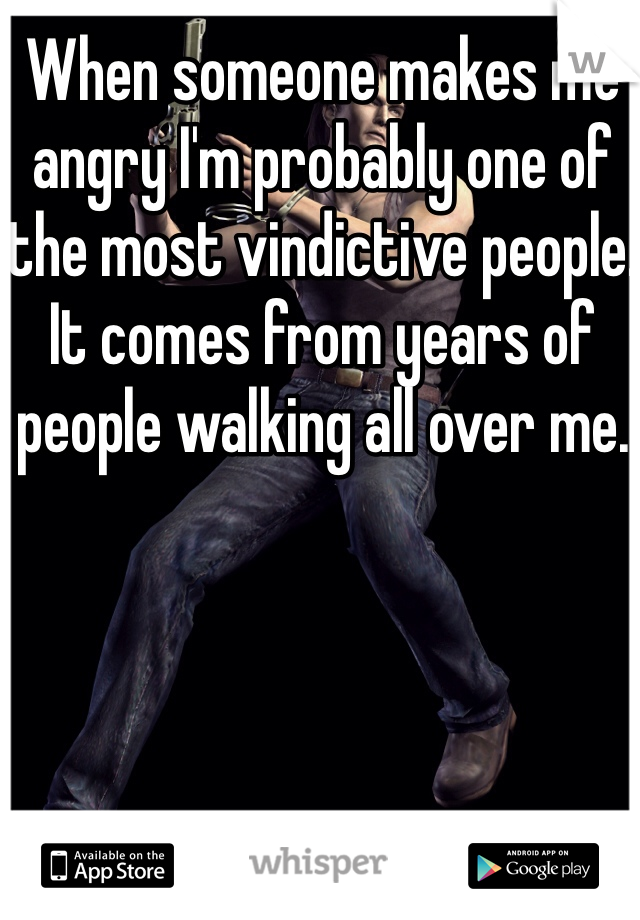 When someone makes me angry I'm probably one of the most vindictive people. It comes from years of people walking all over me. 