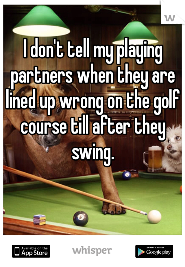 I don't tell my playing partners when they are lined up wrong on the golf course till after they swing.