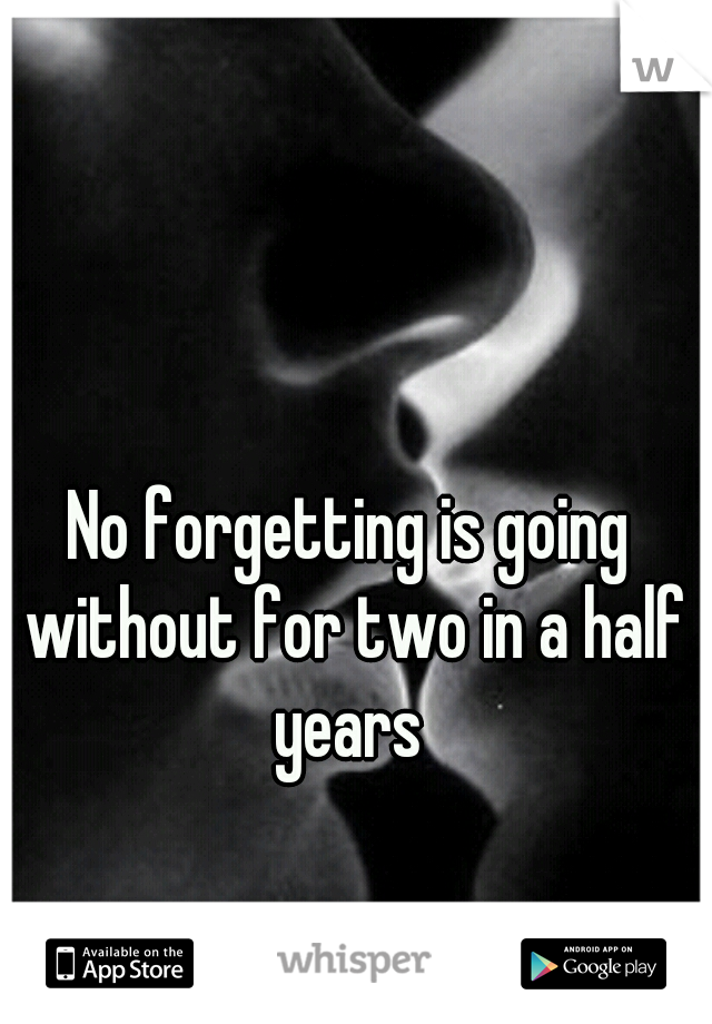 No forgetting is going without for two in a half years 