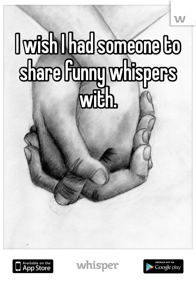 I wish I had someone to share funny whispers with. 