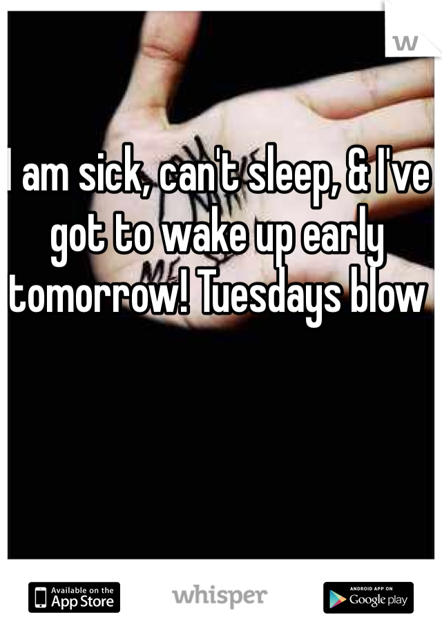 I am sick, can't sleep, & I've got to wake up early tomorrow! Tuesdays blow 