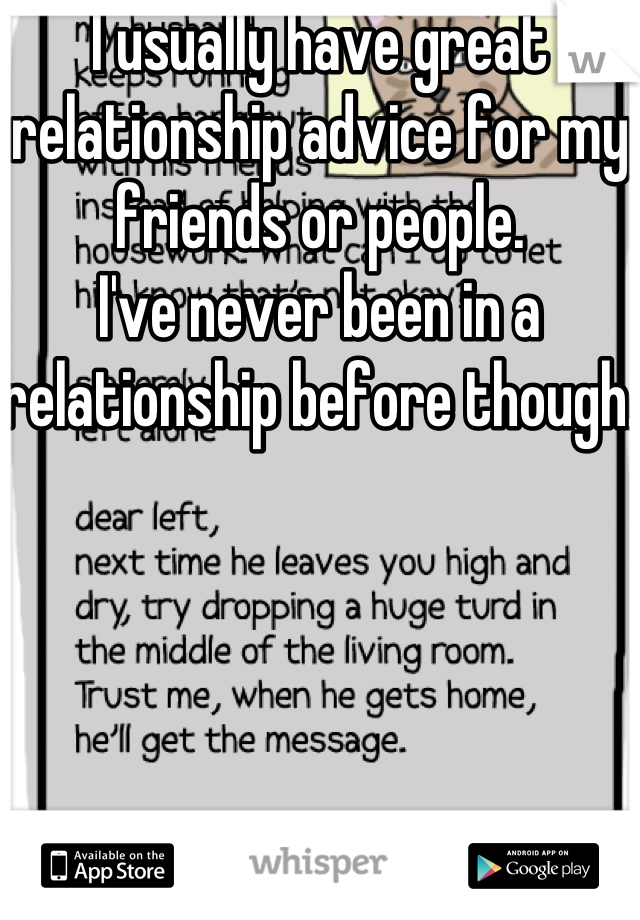 I usually have great relationship advice for my friends or people. 
I've never been in a relationship before though. 