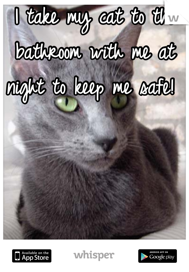 I take my cat to the bathroom with me at night to keep me safe! 