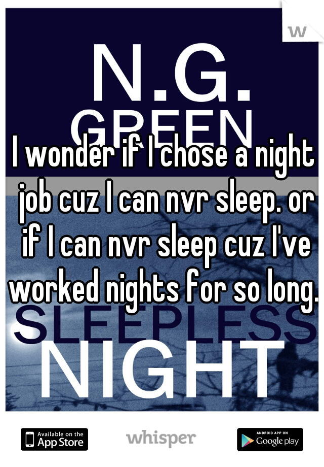 I wonder if I chose a night job cuz I can nvr sleep. or if I can nvr sleep cuz I've worked nights for so long. 