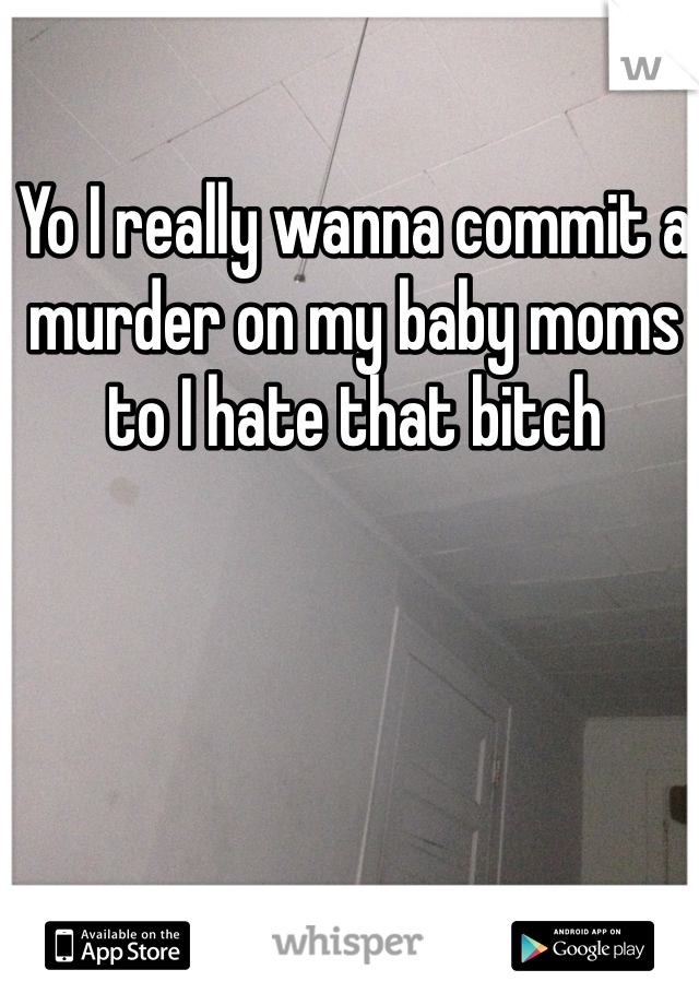 Yo I really wanna commit a murder on my baby moms to I hate that bitch