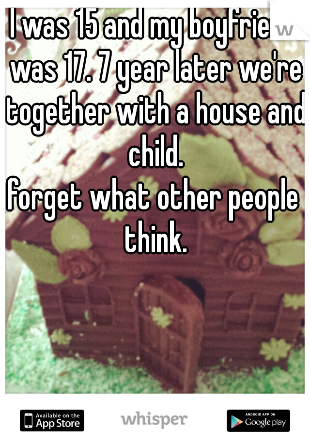 I was 15 and my boyfriend was 17. 7 year later we're together with a house and child.

forget what other people think.