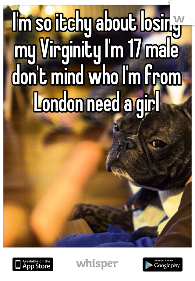 I'm so itchy about losing my Virginity I'm 17 male don't mind who I'm from London need a girl 