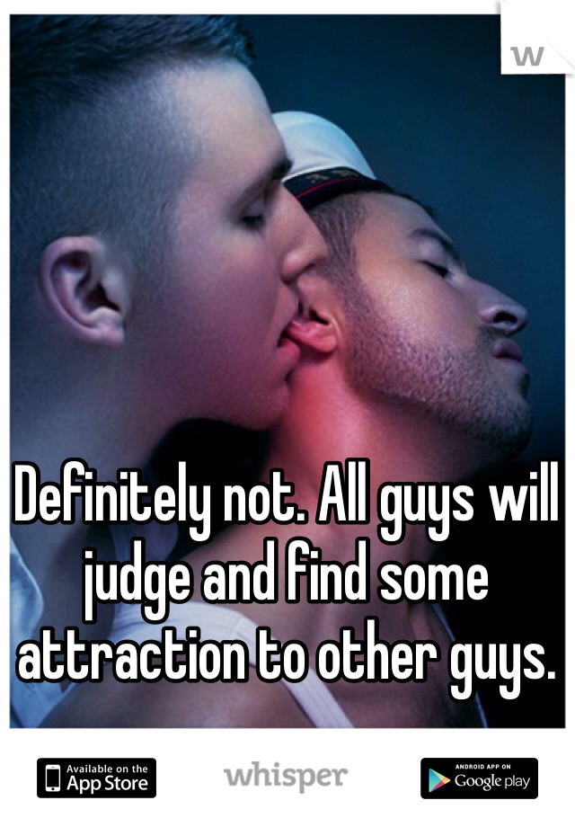 Definitely not. All guys will judge and find some attraction to other guys. 