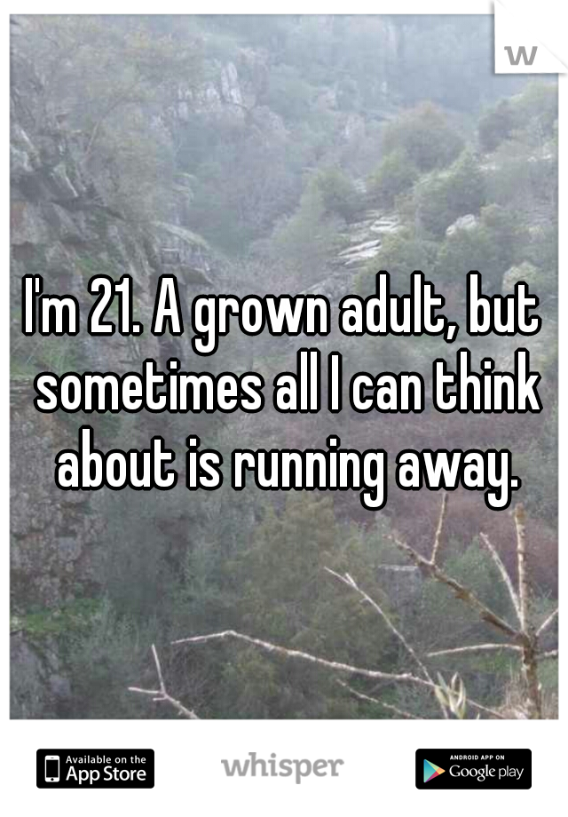 I'm 21. A grown adult, but sometimes all I can think about is running away.