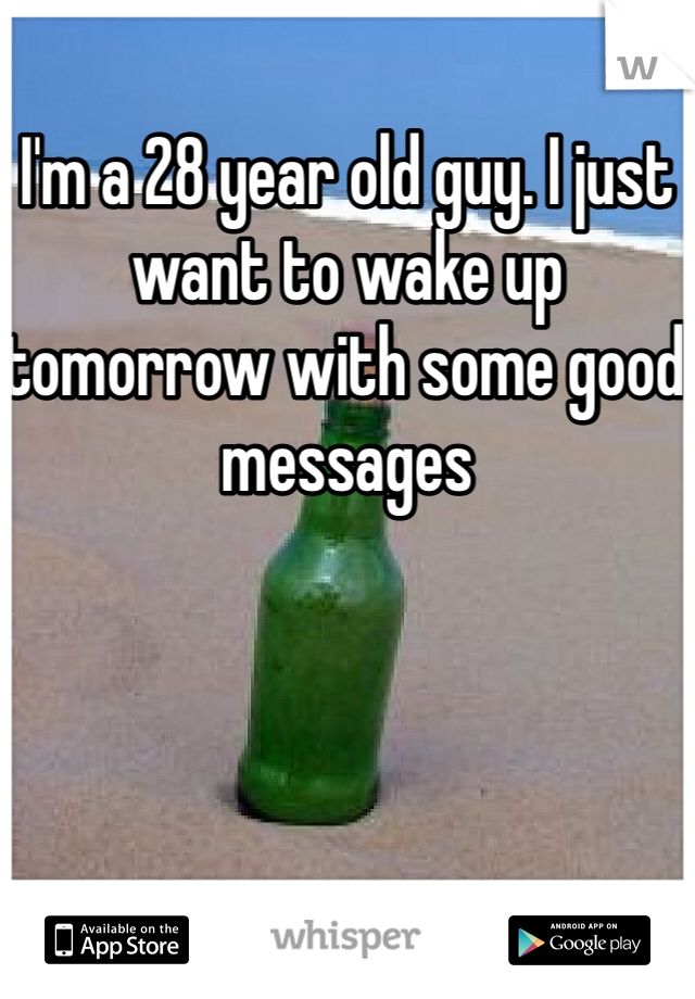 I'm a 28 year old guy. I just want to wake up tomorrow with some good messages