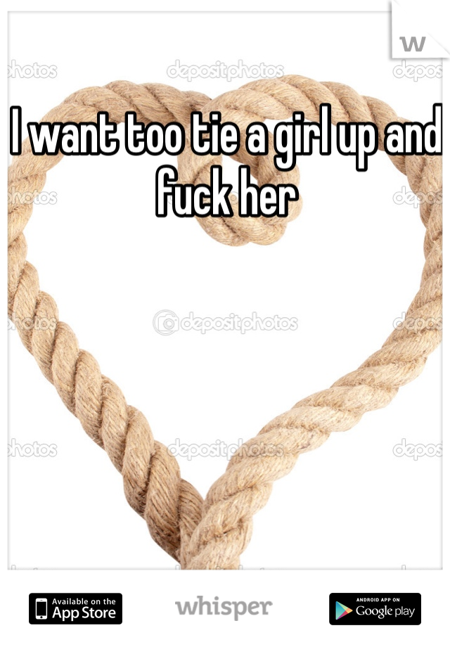 I want too tie a girl up and fuck her