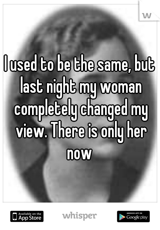 I used to be the same, but last night my woman completely changed my view. There is only her now 