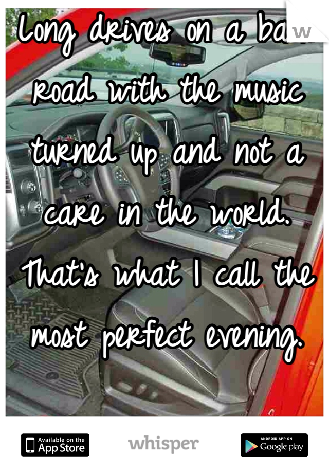 Long drives on a back road with the music turned up and not a care in the world. That's what I call the most perfect evening.