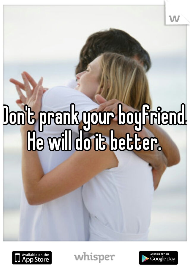 Don't prank your boyfriend. He will do it better. 