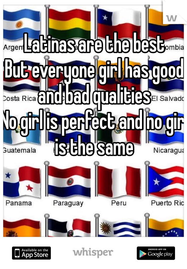 Latinas are the best 
But everyone girl has good and bad qualities 
No girl is perfect and no girl is the same 