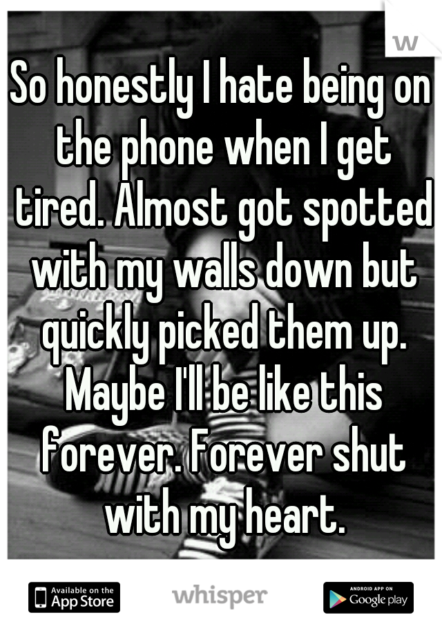 So honestly I hate being on the phone when I get tired. Almost got spotted with my walls down but quickly picked them up. Maybe I'll be like this forever. Forever shut with my heart.