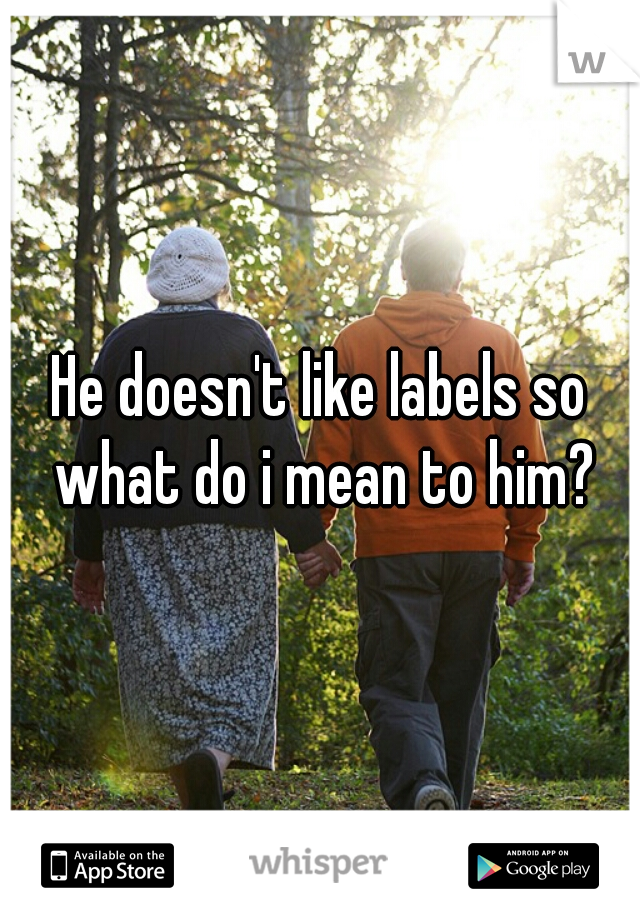 He doesn't like labels so what do i mean to him?