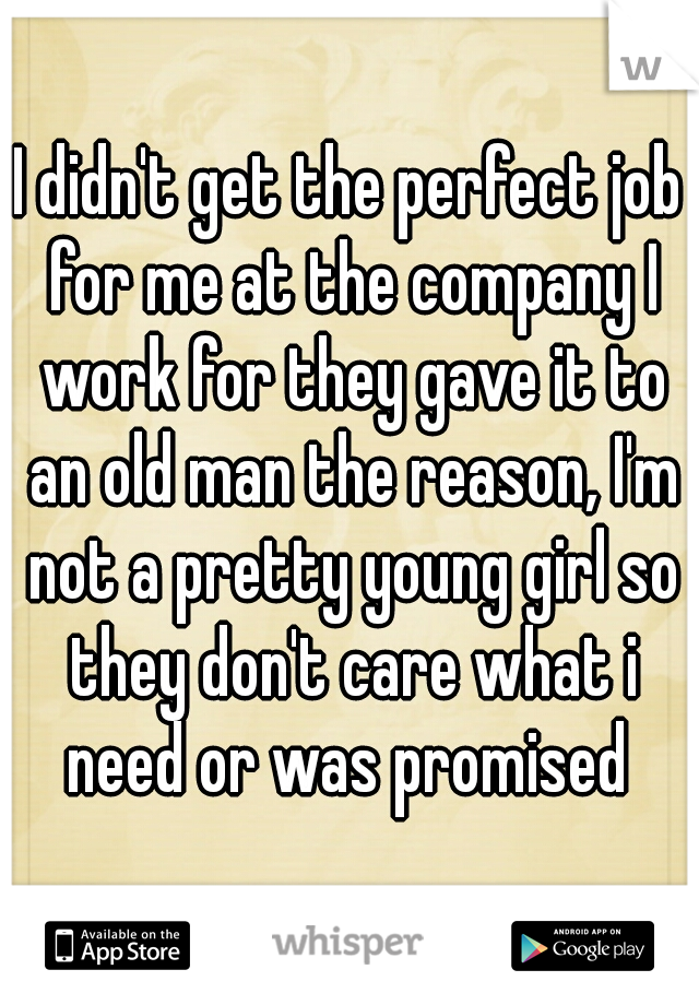 I didn't get the perfect job for me at the company I work for they gave it to an old man the reason, I'm not a pretty young girl so they don't care what i need or was promised 