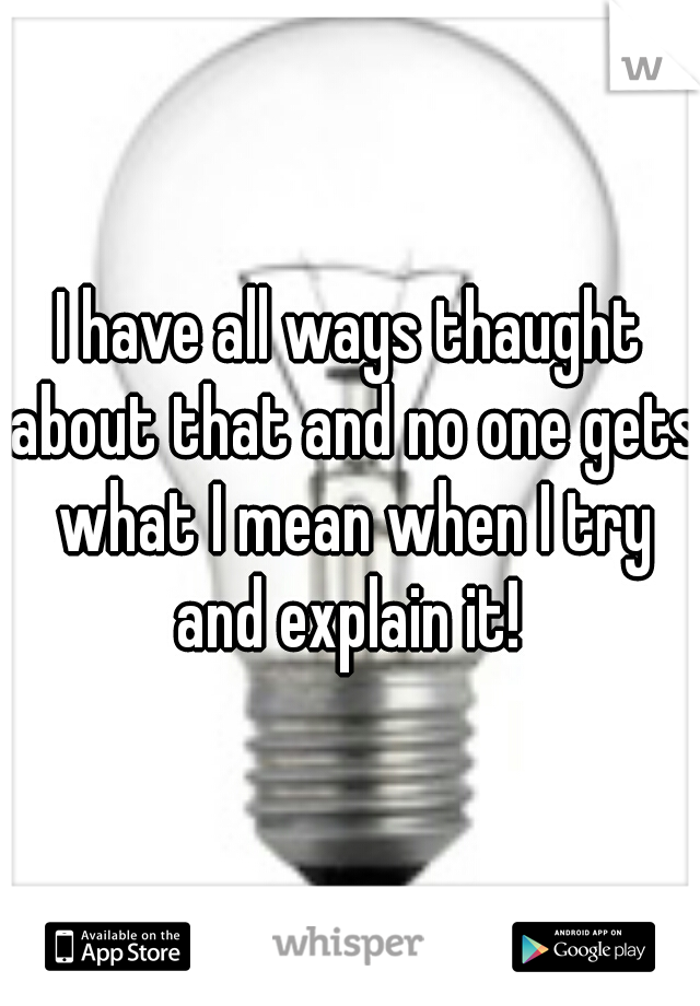 I have all ways thaught about that and no one gets what I mean when I try and explain it! 
