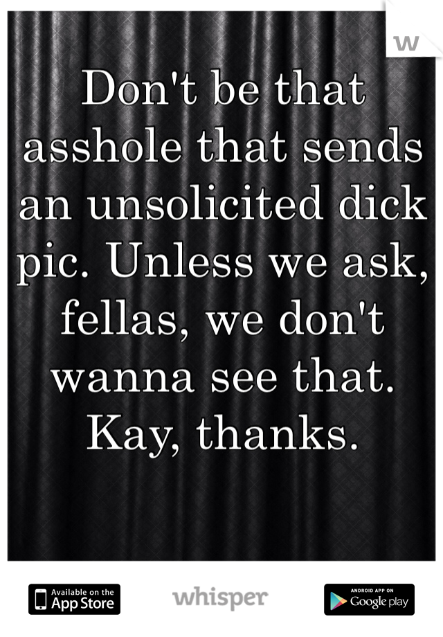 Don't be that asshole that sends an unsolicited dick pic. Unless we ask, fellas, we don't wanna see that. Kay, thanks.