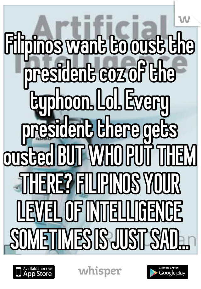 Filipinos want to oust the president coz of the typhoon. Lol. Every president there gets ousted BUT WHO PUT THEM THERE? FILIPINOS YOUR LEVEL OF INTELLIGENCE SOMETIMES IS JUST SAD...