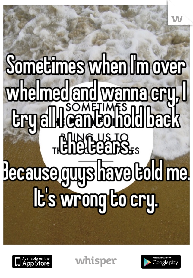 Sometimes when I'm over whelmed and wanna cry, I try all I can to hold back the tears.
Because guys have told me. It's wrong to cry.