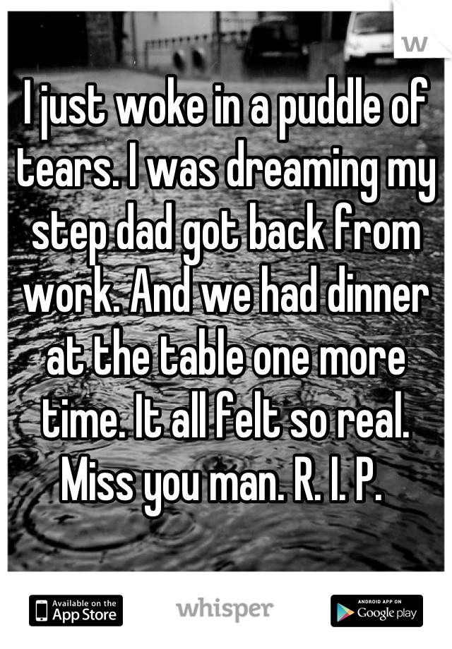 I just woke in a puddle of tears. I was dreaming my step dad got back from work. And we had dinner at the table one more time. It all felt so real. Miss you man. R. I. P. 