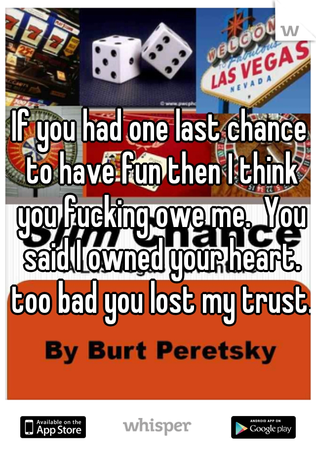 If you had one last chance to have fun then I think you fucking owe me.  You said I owned your heart. too bad you lost my trust.  