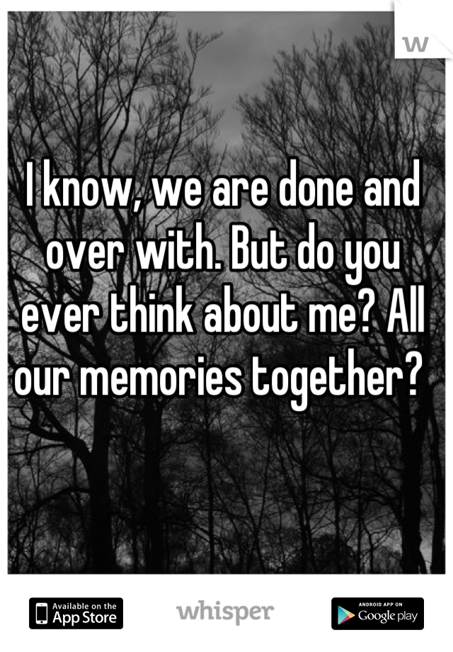 I know, we are done and over with. But do you ever think about me? All our memories together? 