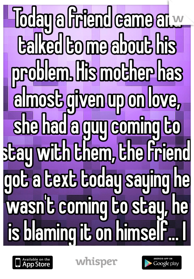 Today a friend came and talked to me about his problem. His mother has almost given up on love, she had a guy coming to stay with them, the friend got a text today saying he wasn't coming to stay, he is blaming it on himself... I don't know how to help...