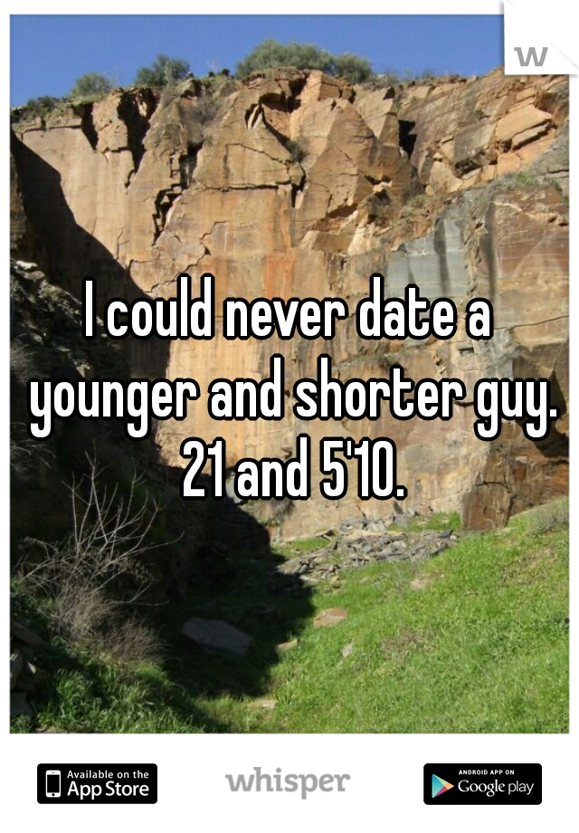 I could never date a younger and shorter guy. 21 and 5'10.