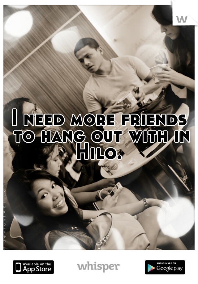 I need more friends to hang out with in Hilo. 