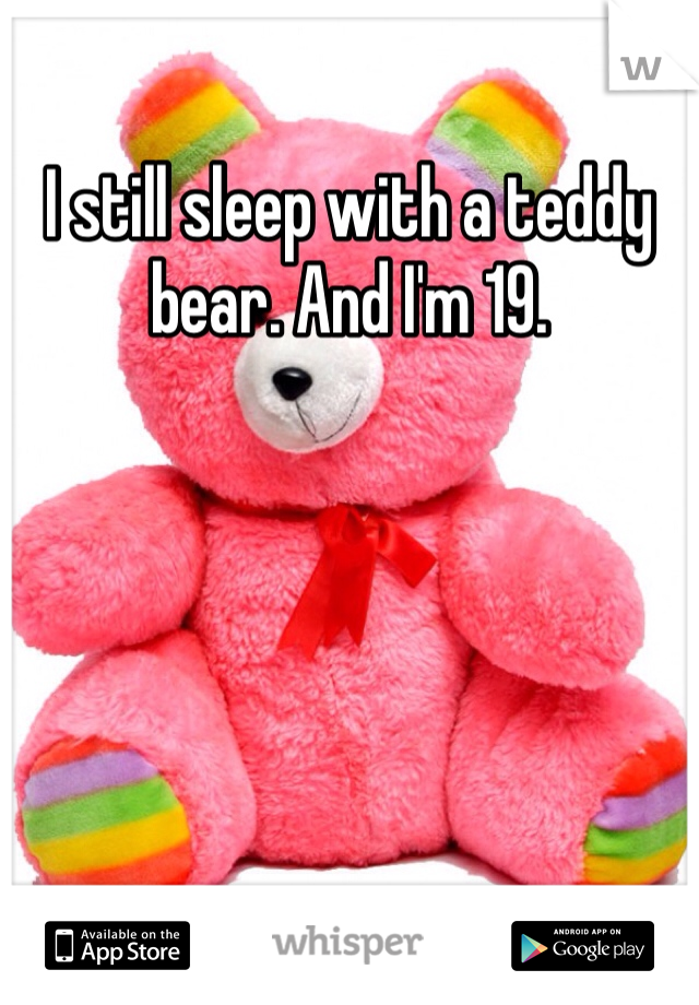 I still sleep with a teddy bear. And I'm 19. 
